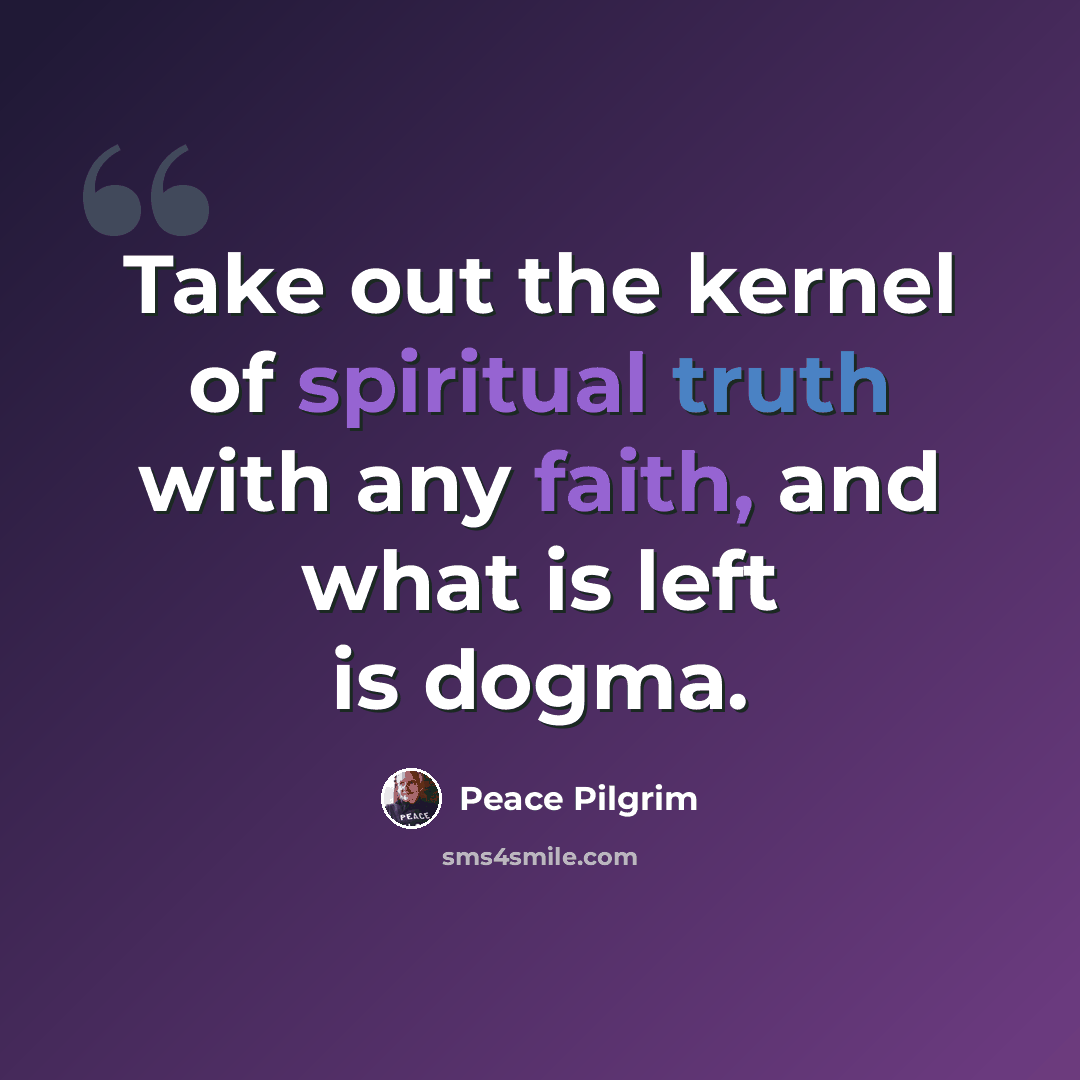 “Take out the kernel of spiritual truth with any faith, and what is left is dogma.” quote by Peace Pilgrim