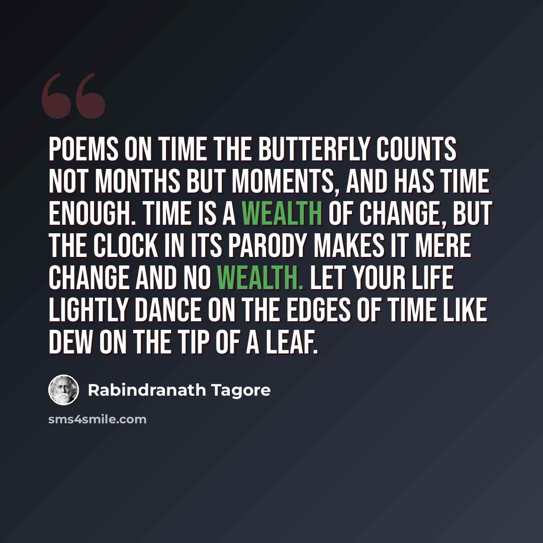 “Poems On Time The butterfly counts not months but moments, and has time enough. Time is a wealth of change, but the clock in its parody makes it mere change and no wealth. Let your life lightly dance on the edges of Time like dew on the tip of a leaf.” quote by Rabindranath Tagore