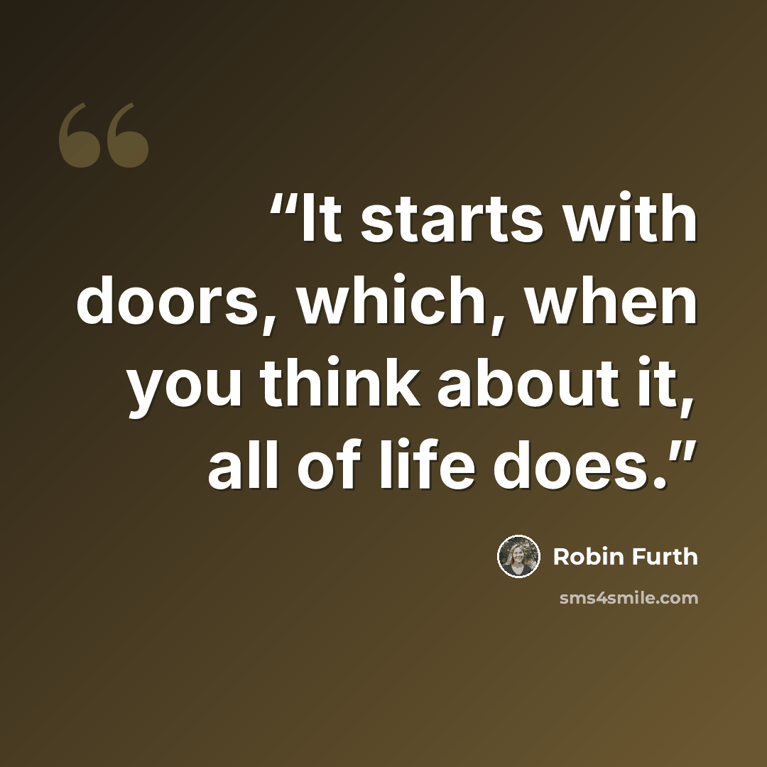 “It starts with doors, which, when you think about it, all of life does.” quote by Robin Furth
