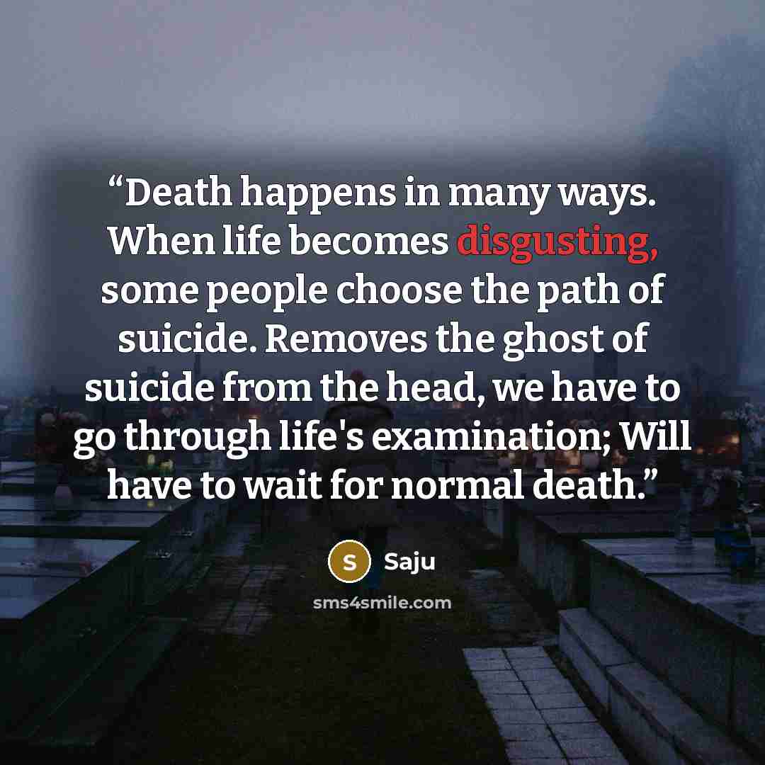 “Death happens in many ways. When life becomes disgusting, some people choose the path of suicide. Removes the ghost of suicide from the head, we have to go through life's examination; Will have to wait for normal death.” quote by Saju