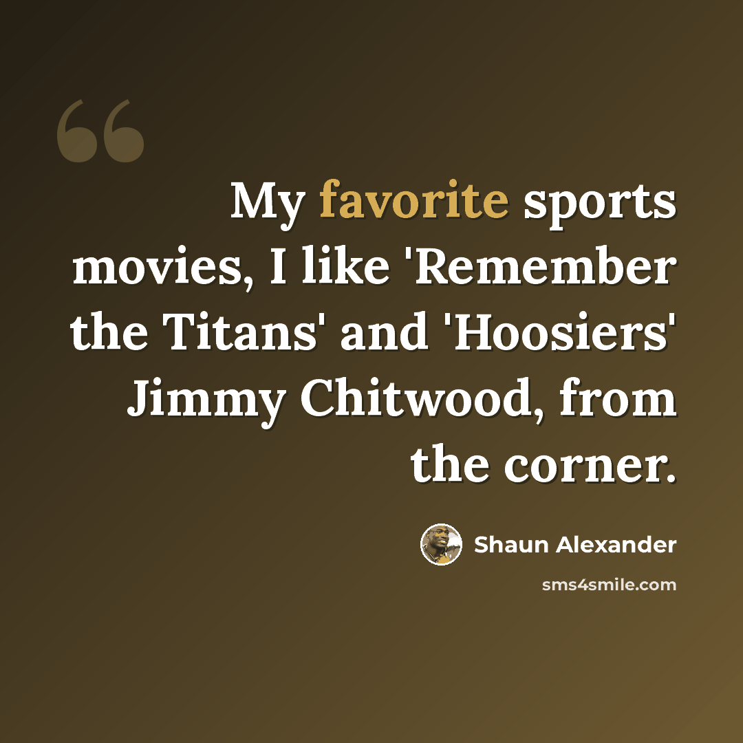 “My favorite sports movies, I like 'Remember the Titans' and 'Hoosiers' Jimmy Chitwood, from the corner.” quote by Shaun Alexander