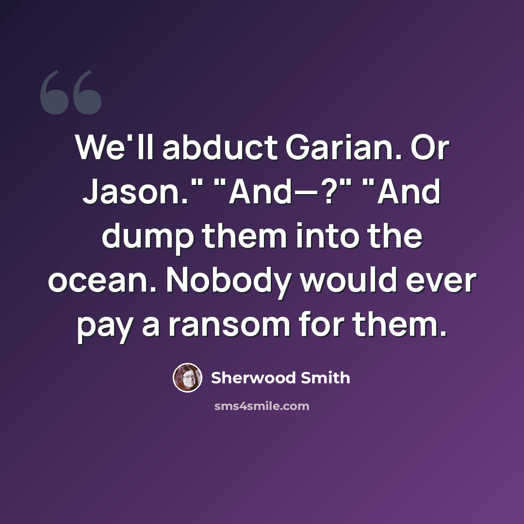 “We'll abduct Garian. Or Jason." "And—?" "And dump them into the ocean. Nobody would ever pay a ransom for them.” quote by Sherwood Smith