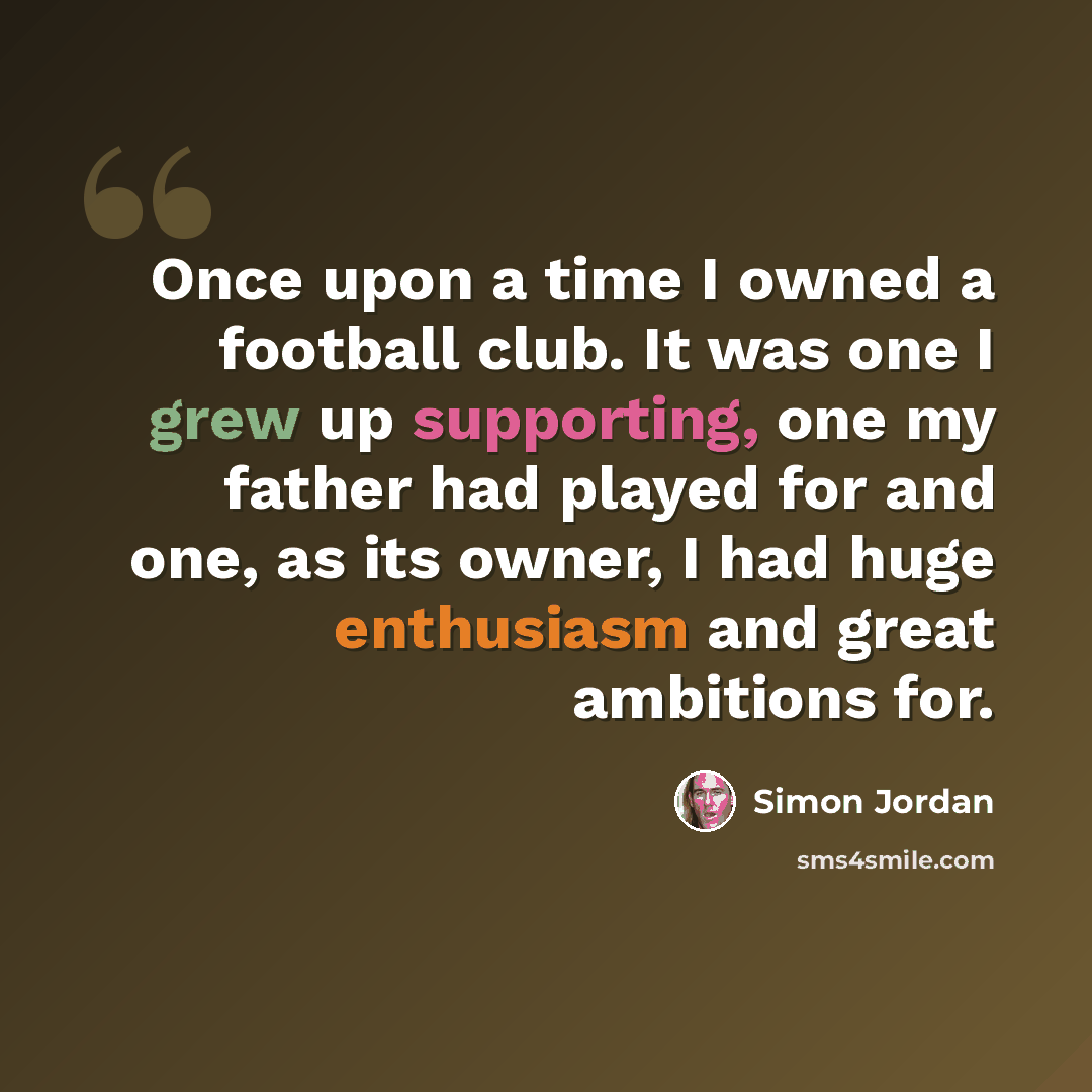“Once upon a time I owned a football club. It was one I grew up supporting, one my father had played for and one, as its owner, I had huge enthusiasm and great ambitions for.” quote by Simon Jordan