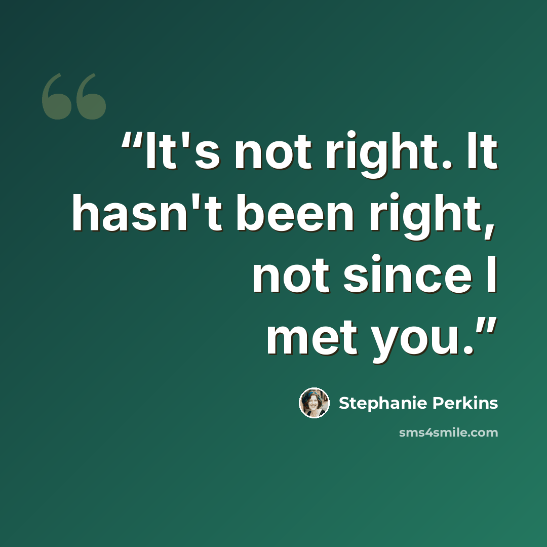 “It's not right. It hasn't been right, not since I met you.” quote by Stephanie Perkins