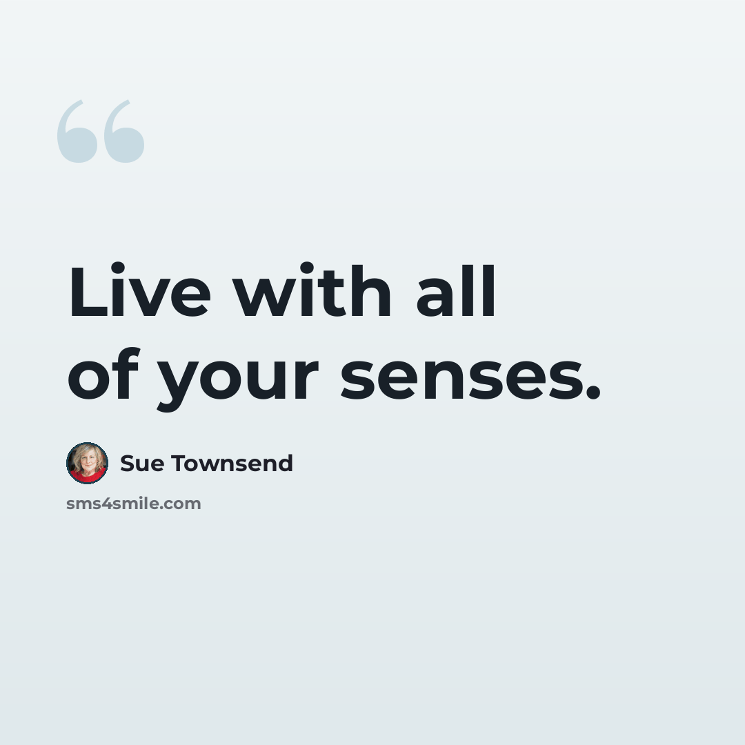 “Live with all of your senses.” quote by Sue Townsend