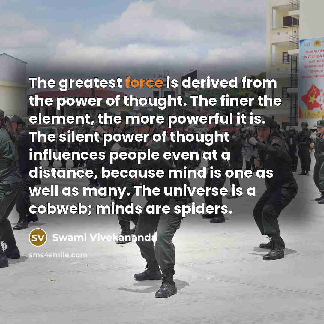 “The greatest force is derived from the power of thought. The finer the element, the more powerful it is. The silent power of thought influences people even at a distance, because mind is one as well as many. The universe is a cobweb; minds are spiders.” quote by Swami Vivekananda