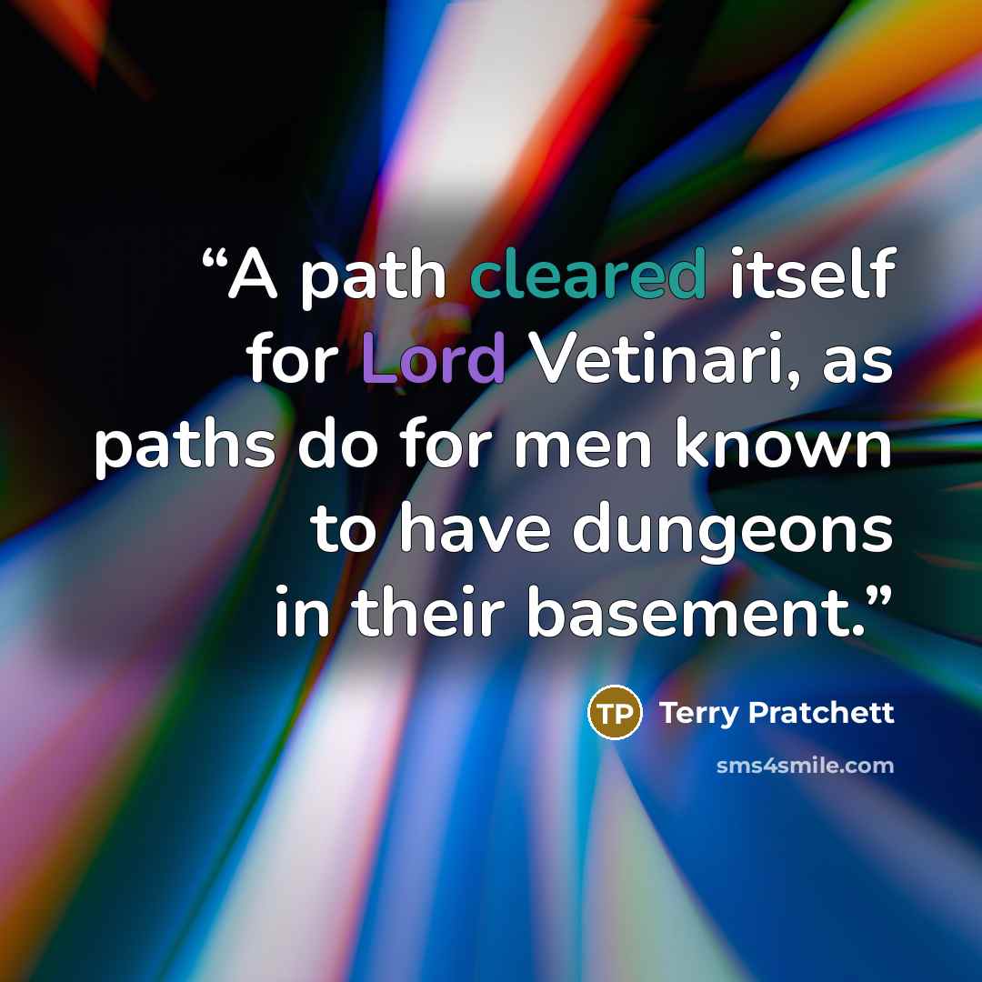 “A path cleared itself for Lord Vetinari, as paths do for men known to have dungeons in their basement.” quote by Terry Pratchett