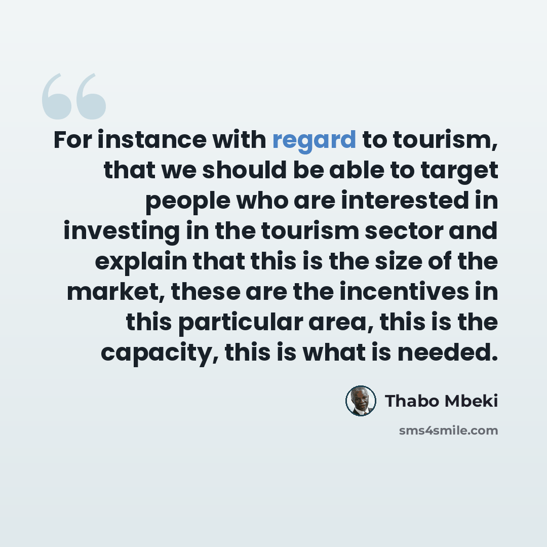 “For instance with regard to tourism, that we should be able to target people who are interested in investing in the tourism sector and explain that this is the size of the market, these are the incentives in this particular area, this is the capacity, this is what is needed.” quote by Thabo Mbeki