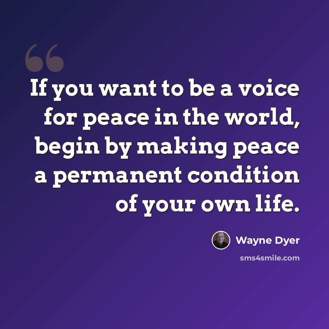 “If you want to be a voice for peace in the world, begin by making peace a permanent condition of your own life.” quote by Wayne Dyer
