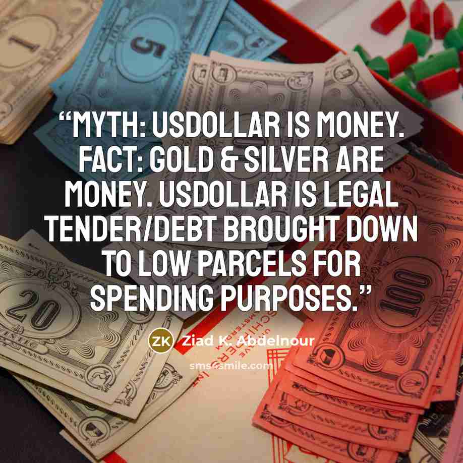“Myth: USDollar is money. Fact: Gold & Silver are money. USDollar is legal tender/debt brought down to low parcels for spending purposes.” quote by Ziad K. Abdelnour