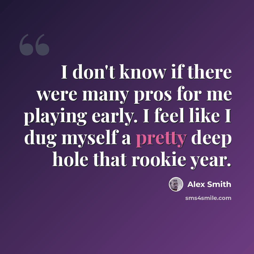 “I don't know if there were many pros for me playing early. I feel like I dug myself a pretty deep hole that rookie year.” quote by Alex Smith