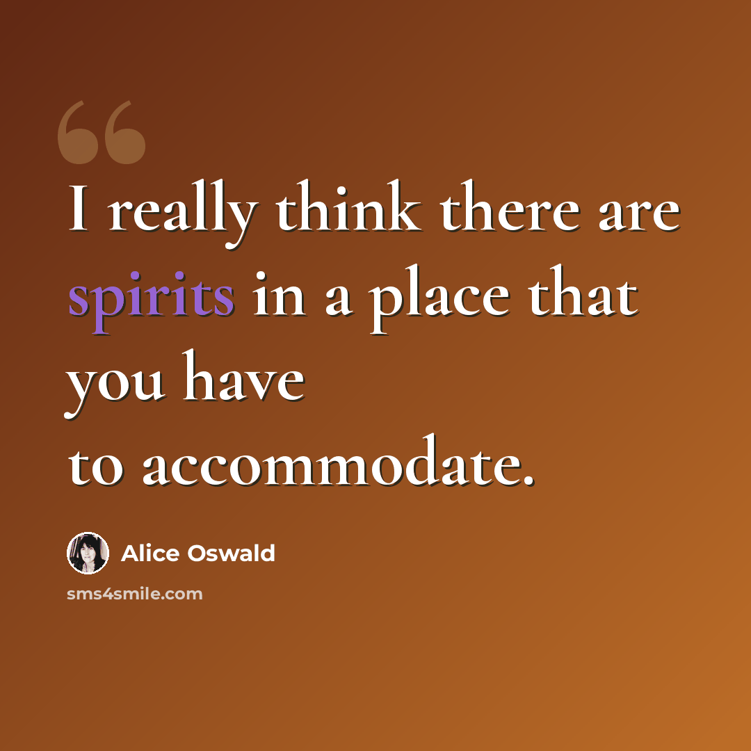 “I really think there are spirits in a place that you have to accommodate.” quote by Alice Oswald