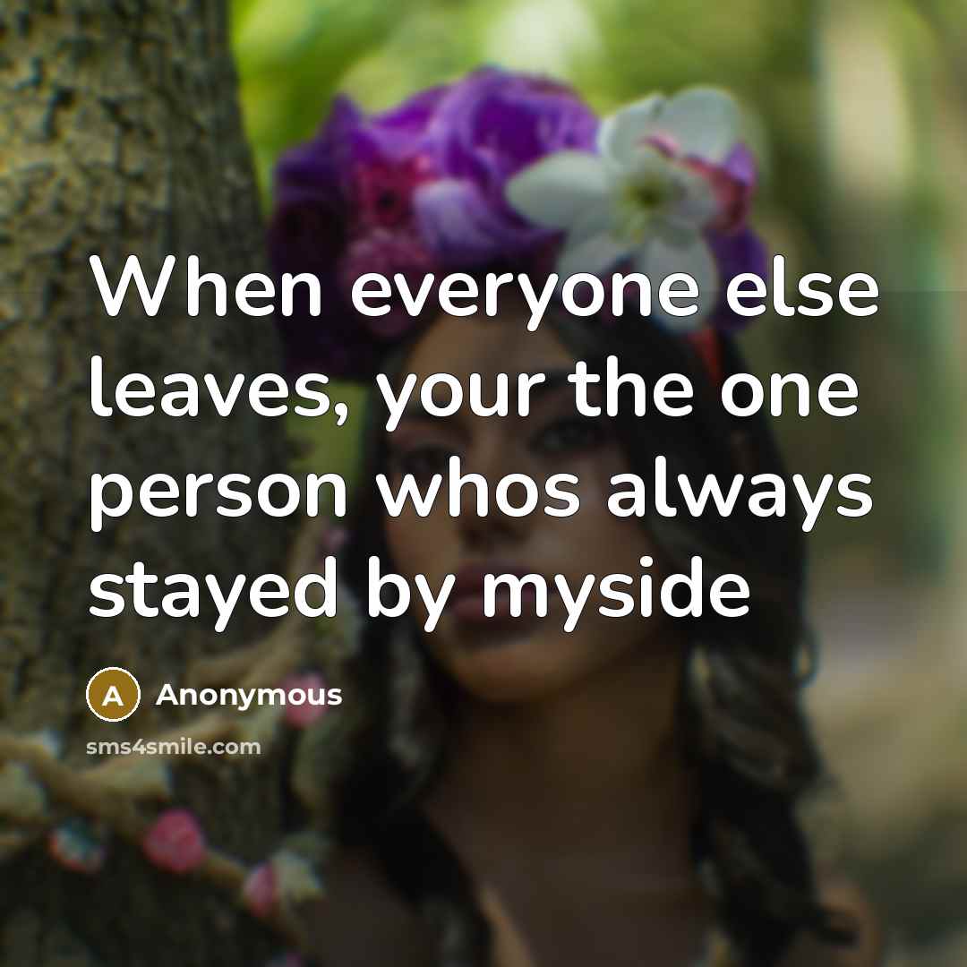 “When everyone else leaves, your the one person whos always stayed by myside” quote by Anonymous