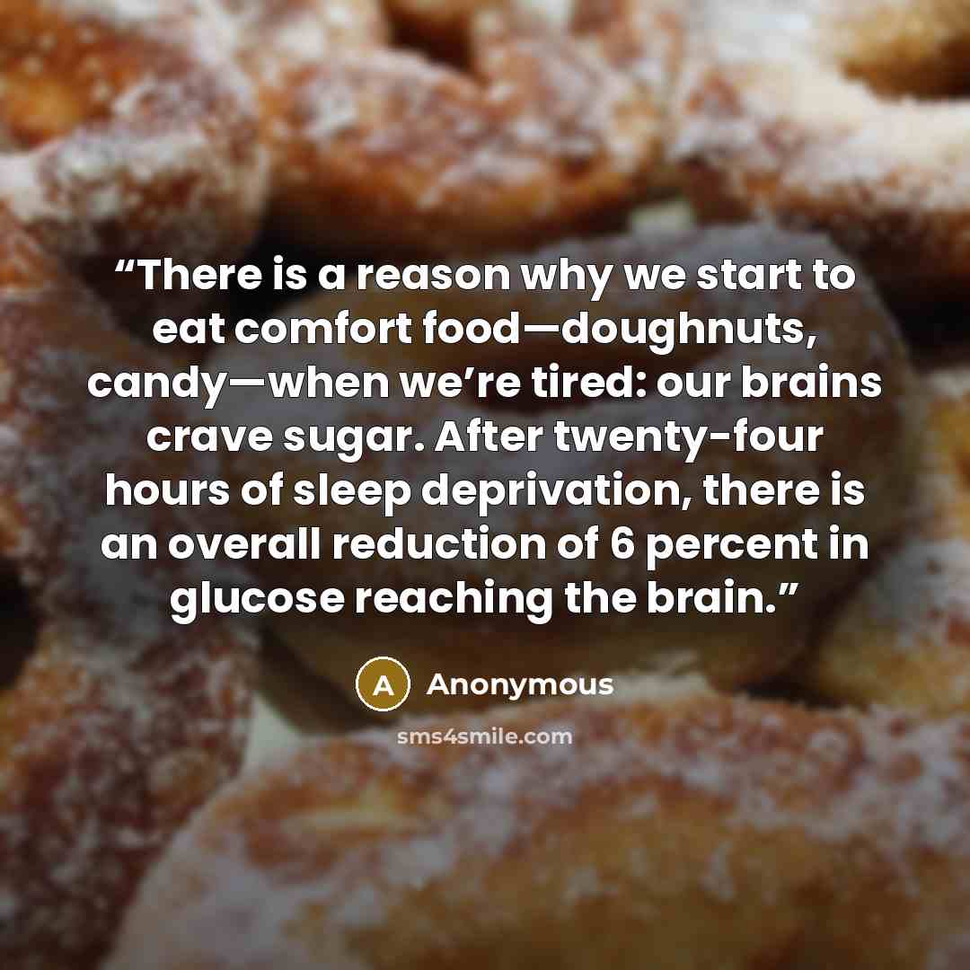 “There is a reason why we start to eat comfort food—doughnuts, candy—when we’re tired: our brains crave sugar. After twenty-four hours of sleep deprivation, there is an overall reduction of 6 percent in glucose reaching the brain.” quote by Anonymous