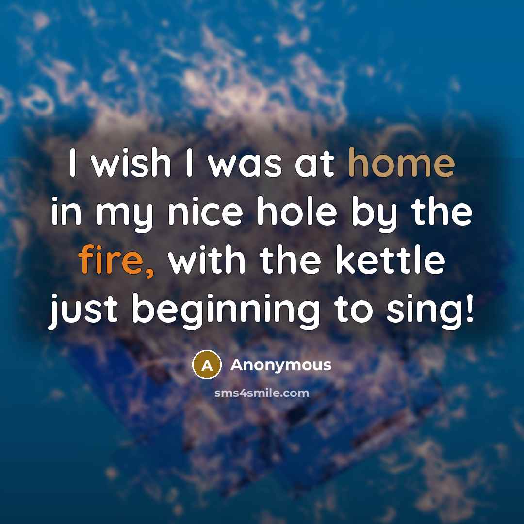 “I wish I was at home in my nice hole by the fire, with the kettle just beginning to sing!” quote by Anonymous