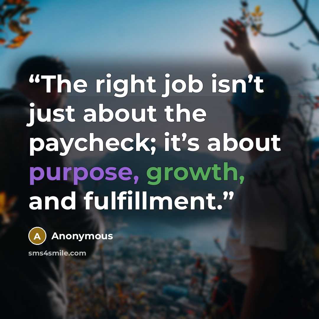 “The right job isn’t just about the paycheck; it’s about purpose, growth, and fulfillment.” quote by Anonymous