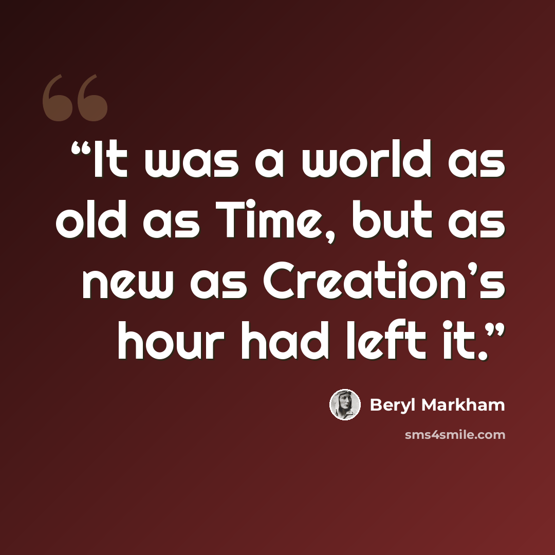 “It was a world as old as Time, but as new as Creation’s hour had left it.” quote by Beryl Markham