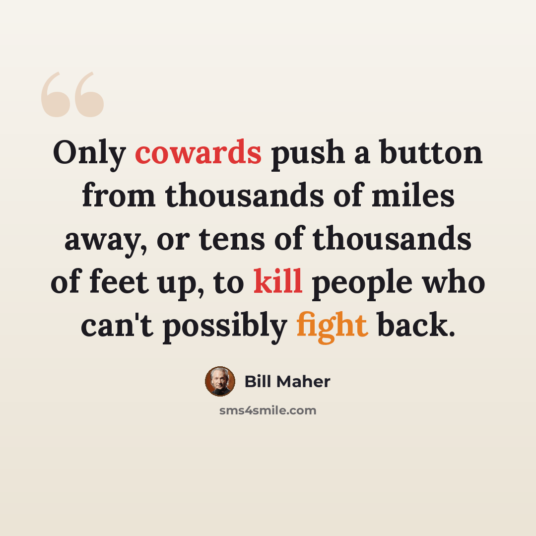 “Only cowards push a button from thousands of miles away, or tens of thousands of feet up, to kill people who can't possibly fight back.” quote by Bill Maher