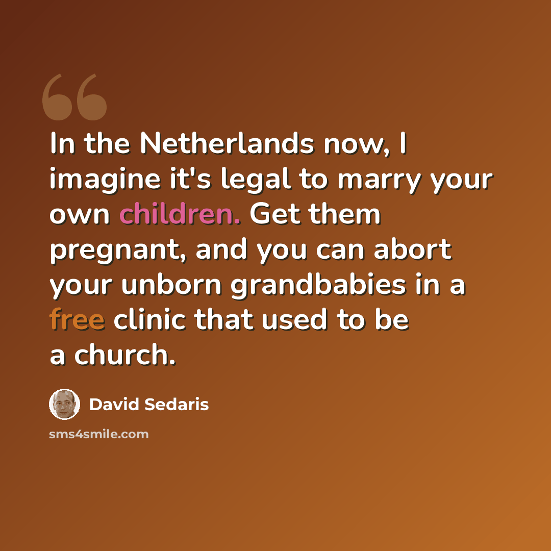 “In the Netherlands now, I imagine it's legal to marry your own children. Get them pregnant, and you can abort your unborn grandbabies in a free clinic that used to be a church.” quote by David Sedaris