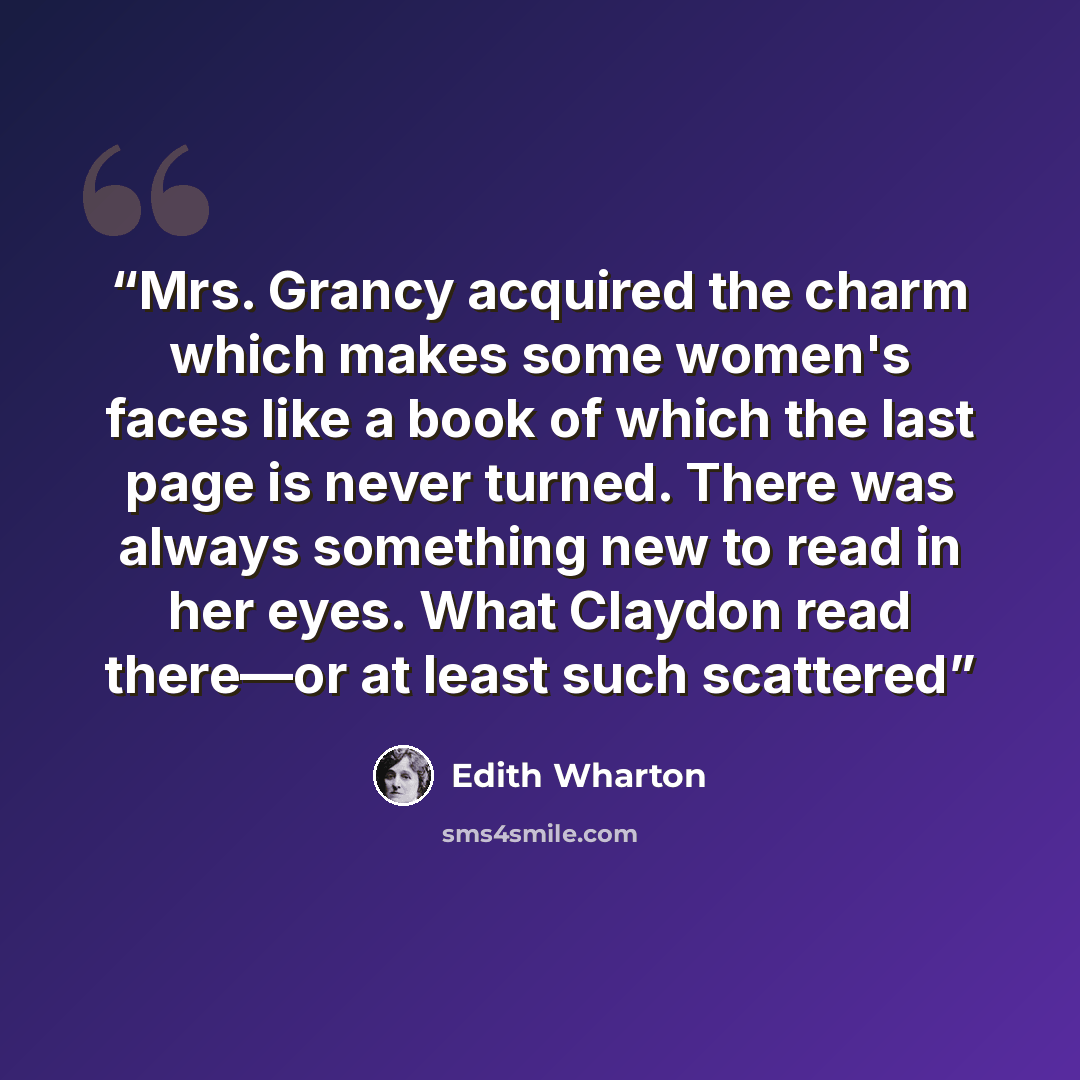 “Mrs. Grancy acquired the charm which makes some women's faces like a book of which the last page is never turned. There was always something new to read in her eyes. What Claydon read there—or at least such scattered” quote by Edith Wharton