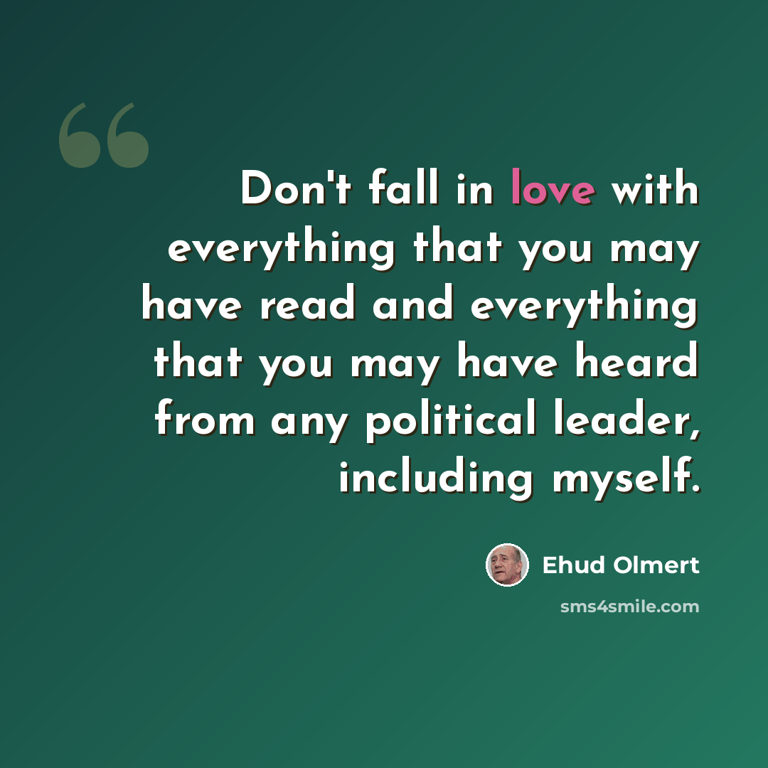 “Don't fall in love with everything that you may have read and everything that you may have heard from any political leader, including myself.” quote by Ehud Olmert