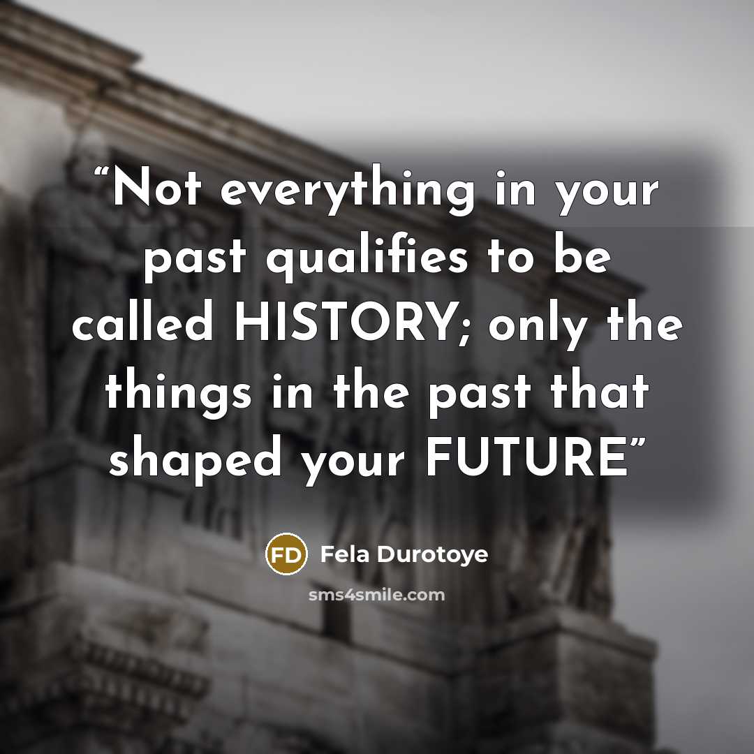 “Not everything in your past qualifies to be called HISTORY; only the things in the past that shaped your FUTURE” quote by Fela Durotoye