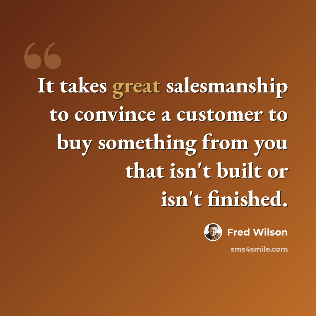 “It takes great salesmanship to convince a customer to buy something from you that isn't built or isn't finished.” quote by Fred Wilson