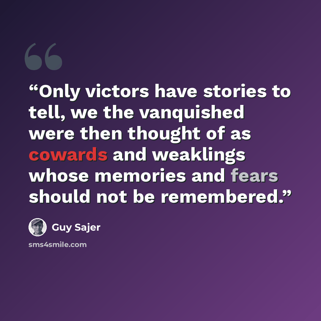 “Only victors have stories to tell, we the vanquished were then thought of as cowards and weaklings whose memories and fears should not be remembered.” quote by Guy Sajer