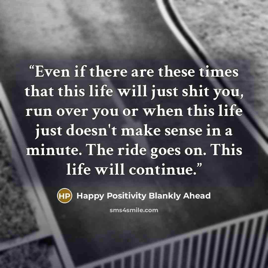 “Even if there are these times that this life will just shit you, run over you or when this life just doesn't make sense in a minute. The ride goes on. This life will continue.” quote by Happy Positivity Blankly Ahead