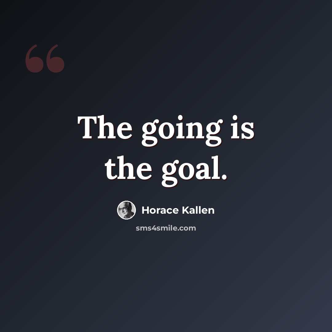 “The going is the goal.” quote by Horace Kallen