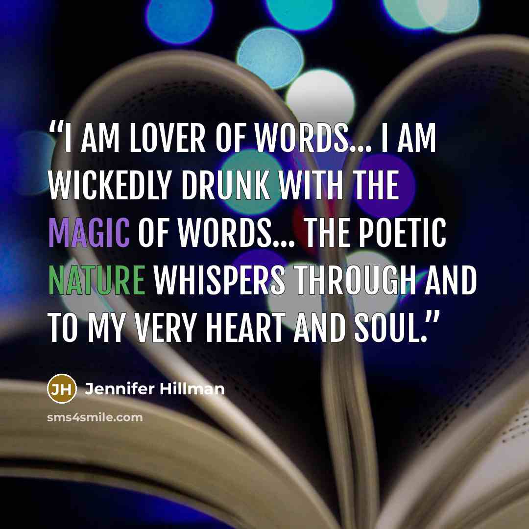 “I am lover of words... I am wickedly drunk with the magic of words... the poetic nature whispers through and to my very heart and soul.” quote by Jennifer Hillman
