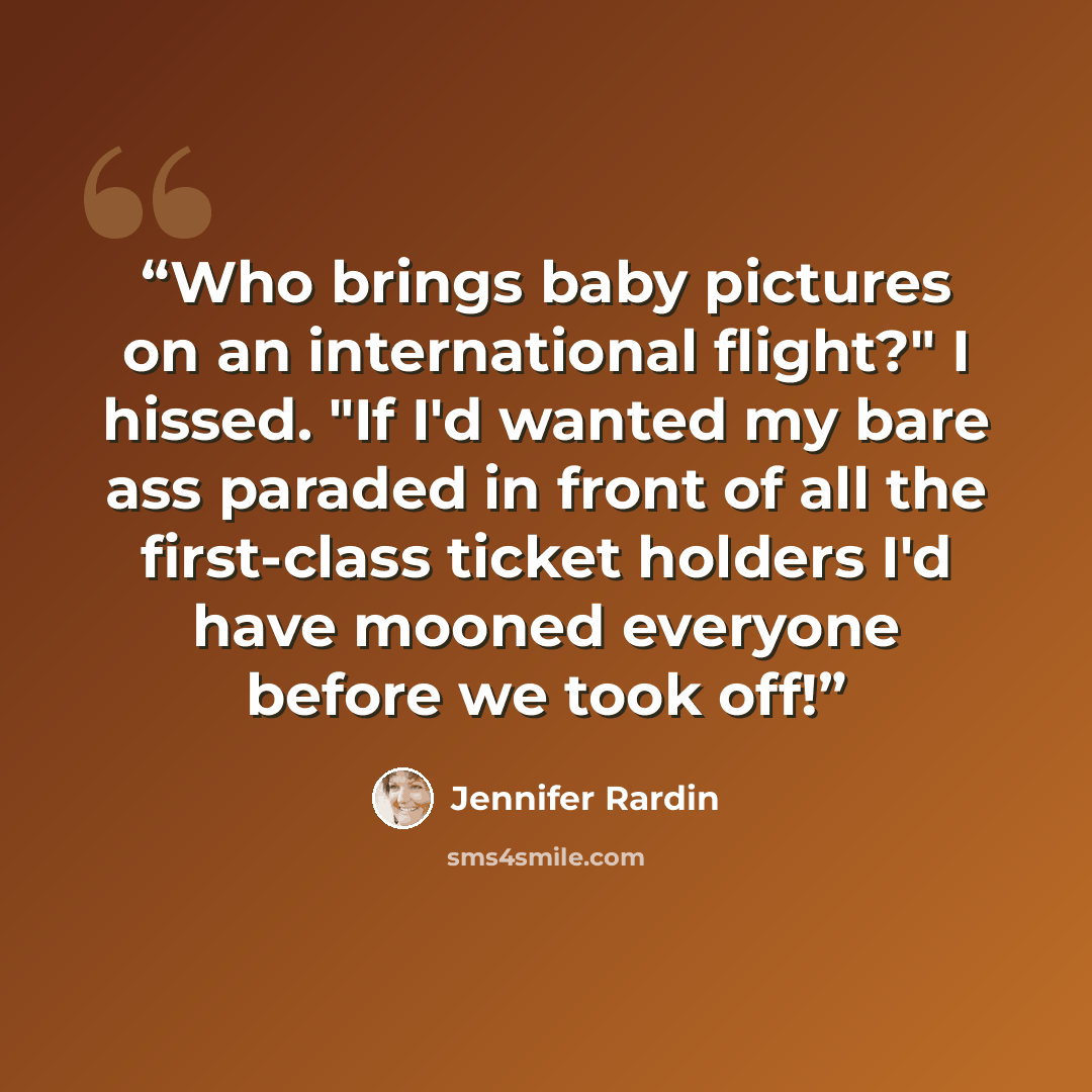 “Who brings baby pictures on an international flight?" I hissed. "If I'd wanted my bare ass paraded in front of all the first-class ticket holders I'd have mooned everyone before we took off!” quote by Jennifer Rardin