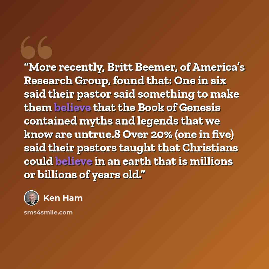 “More recently, Britt Beemer, of America’s Research Group, found that: One in six said their pastor said something to make them believe that the Book of Genesis contained myths and legends that we know are untrue.8 Over 20% (one in five) said their pastors taught that Christians could believe in an…” quote by Ken Ham