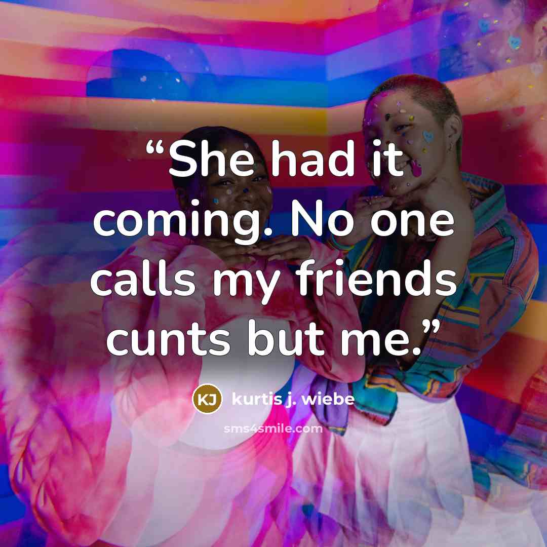 “She had it coming. No one calls my friends cunts but me.” quote by Kurtis J. Wiebe