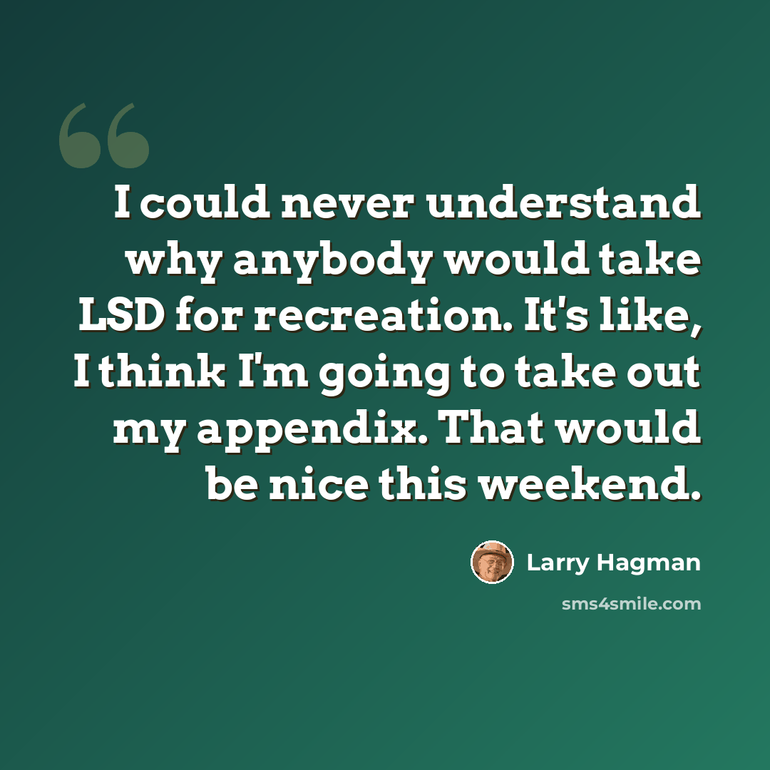 “I could never understand why anybody would take LSD for recreation. It's like, I think I'm going to take out my appendix. That would be nice this weekend.” quote by Larry Hagman