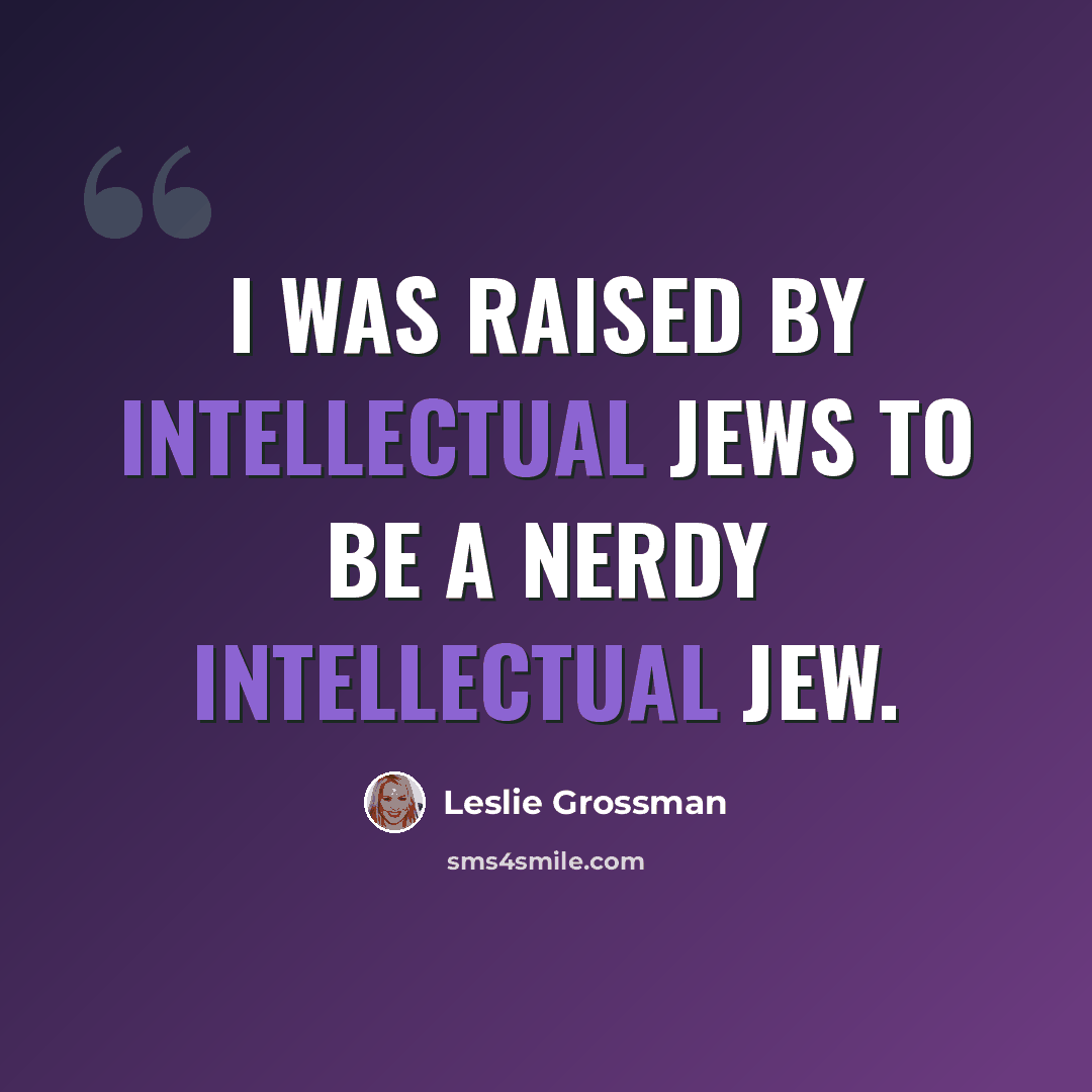 “I was raised by intellectual Jews to be a nerdy intellectual Jew.” quote by Leslie Grossman