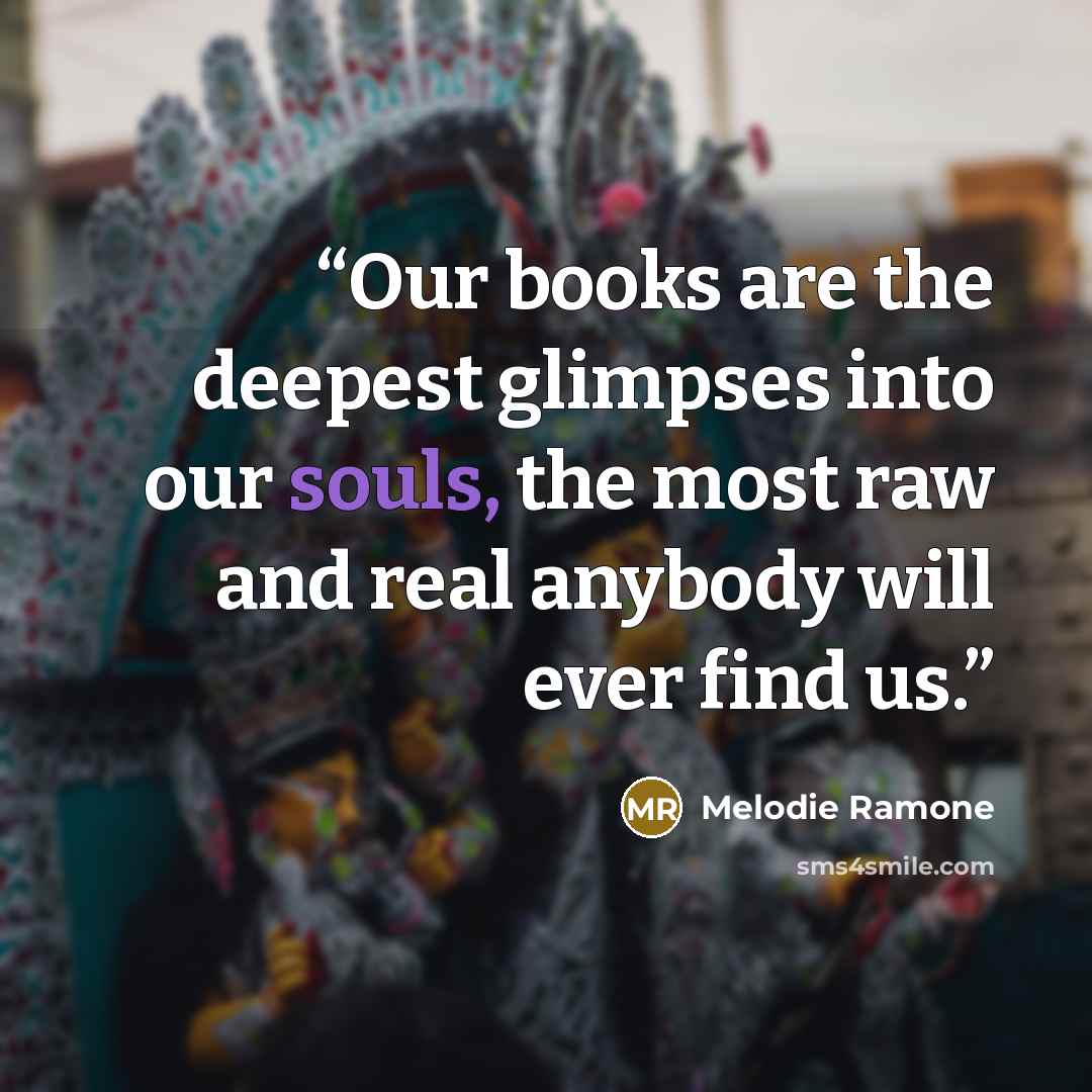 “Our books are the deepest glimpses into our souls, the most raw and real anybody will ever find us.” quote by Melodie Ramone