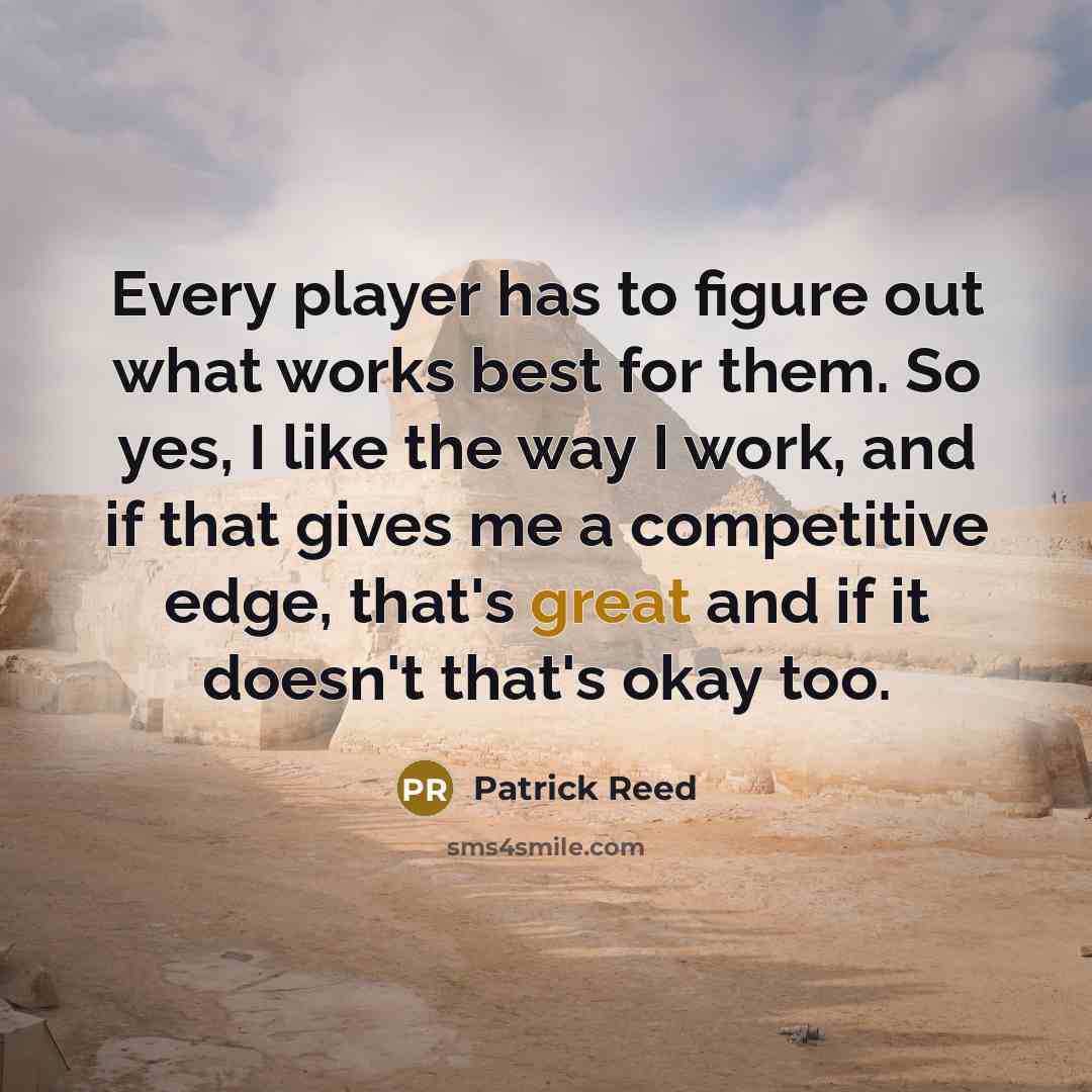 “Every player has to figure out what works best for them. So yes, I like the way I work, and if that gives me a competitive edge, that's great and if it doesn't that's okay too.” quote by Patrick Reed