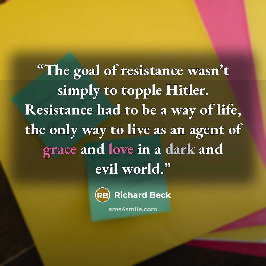 “The goal of resistance wasn’t simply to topple Hitler. Resistance had to be a way of life, the only way to live as an agent of grace and love in a dark and evil world.” quote by Richard Beck