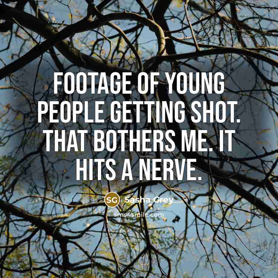 “Footage of young people getting shot. That bothers me. It hits a nerve.” quote by Sasha Grey