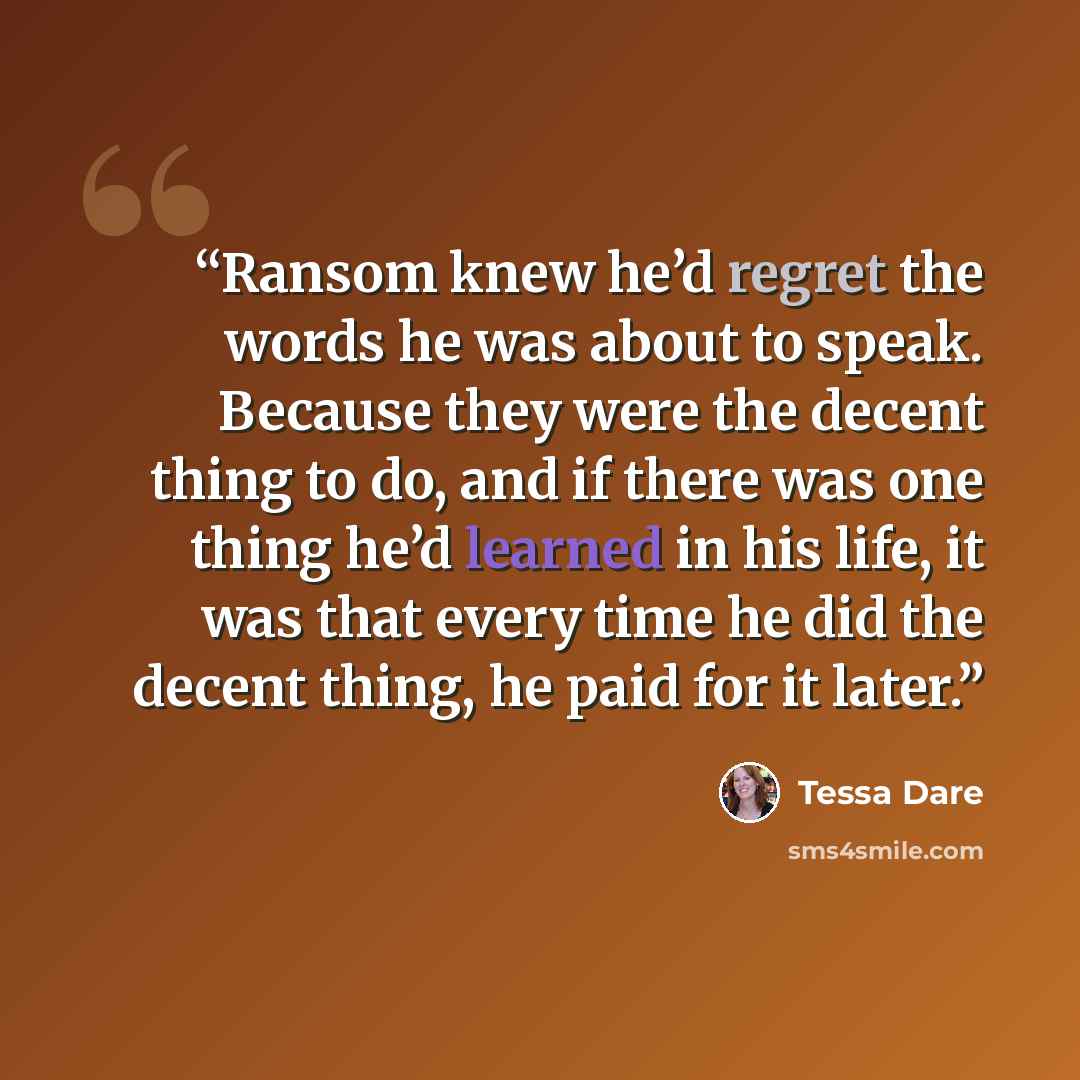 “Ransom knew he’d regret the words he was about to speak. Because they were the decent thing to do, and if there was one thing he’d learned in his life, it was that every time he did the decent thing, he paid for it later.” quote by Tessa Dare