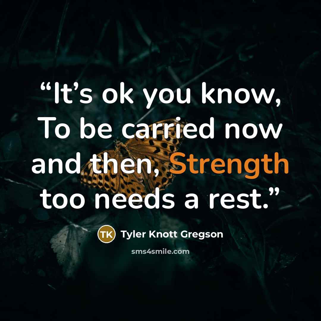 “It’s ok you know, To be carried now and then, Strength too needs a rest.” quote by Tyler Knott Gregson