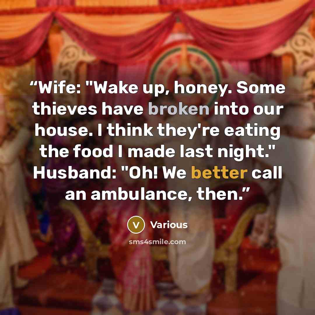 “Wife: "Wake up, honey. Some thieves have broken into our house. I think they're eating the food I made last night." Husband: "Oh! We better call an ambulance, then.” quote by Various