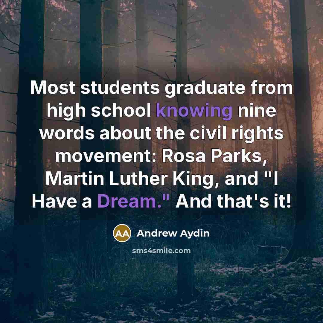 “Most students graduate from high school knowing nine words about the civil rights movement: Rosa Parks, Martin Luther King, and "I Have a Dream." And that's it!” quote by Andrew Aydin