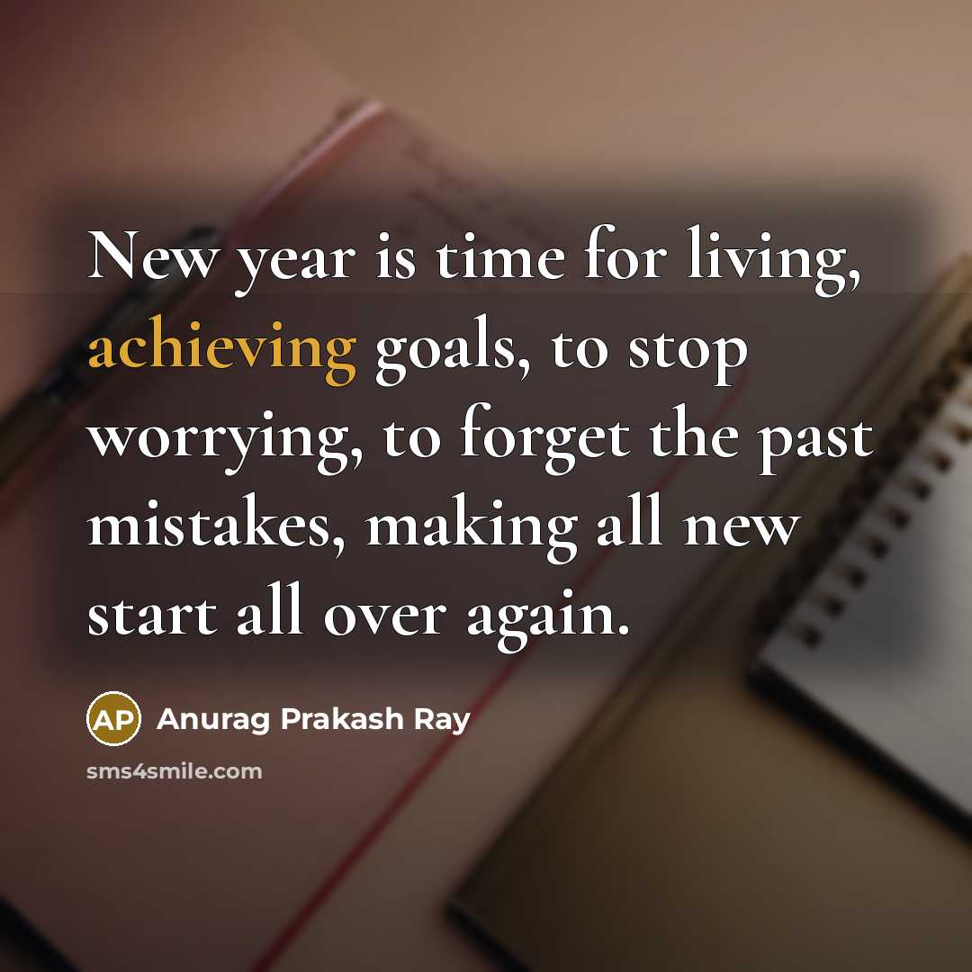 “New year is time for living, achieving goals, to stop worrying, to forget the past mistakes, making all new start all over again.” quote by Anurag Prakash Ray