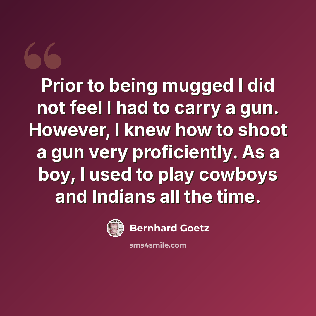 “Prior to being mugged I did not feel I had to carry a gun. However, I knew how to shoot a gun very proficiently. As a boy, I used to play cowboys and Indians all the time.” quote by Bernhard Goetz