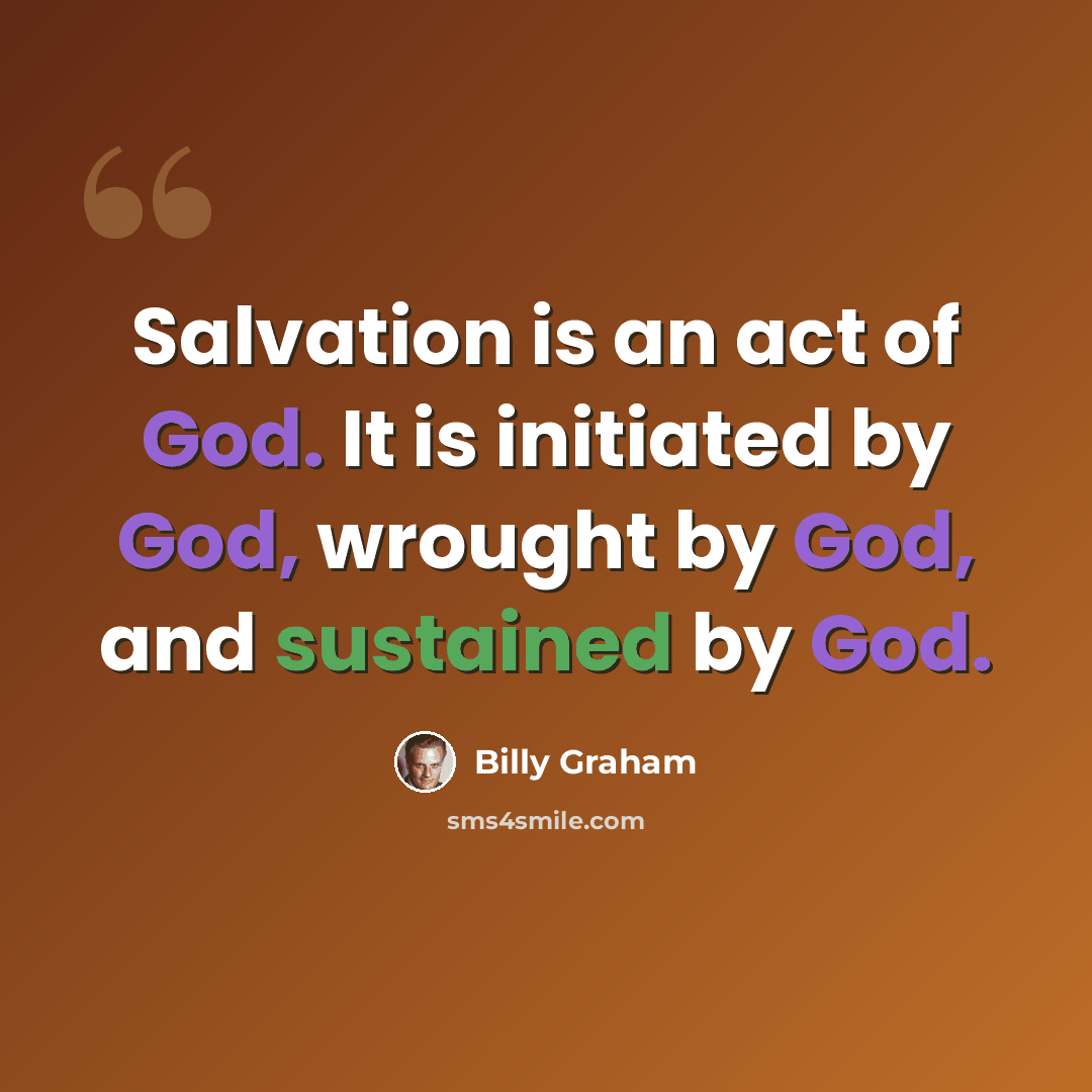“Salvation is an act of God. It is initiated by God, wrought by God, and sustained by God.” quote by Billy Graham