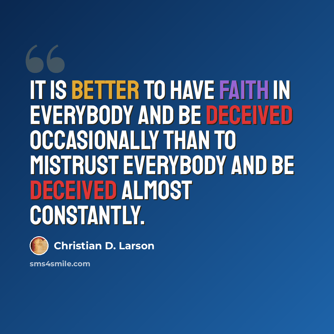 “It is better to have faith in everybody and be deceived occasionally than to mistrust everybody and be deceived almost constantly.” quote by Christian D. Larson