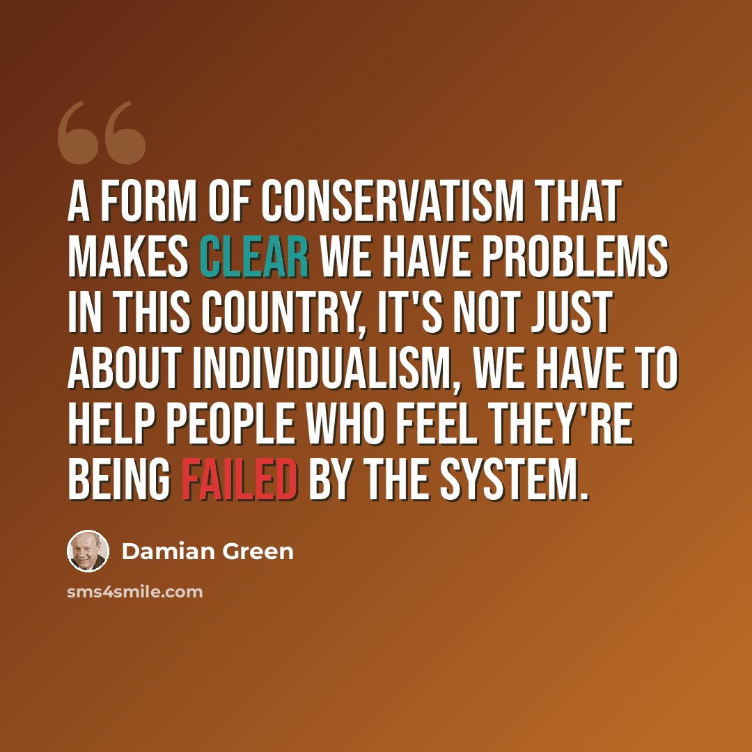“A form of conservatism that makes clear we have problems in this country, it's not just about individualism, we have to help people who feel they're being failed by the system.” quote by Damian Green