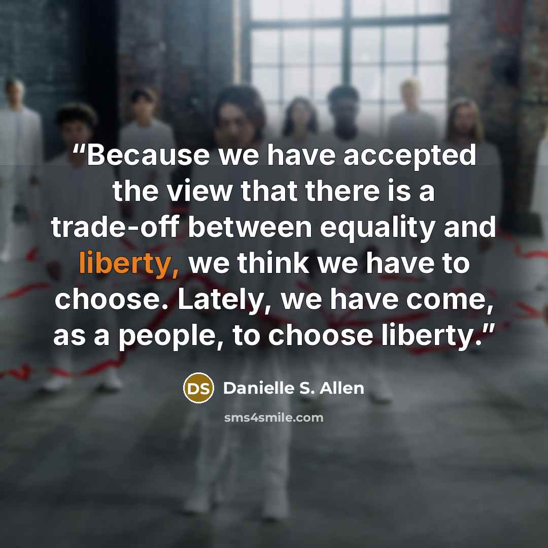 “Because we have accepted the view that there is a trade-off between equality and liberty, we think we have to choose. Lately, we have come, as a people, to choose liberty.” quote by Danielle S. Allen